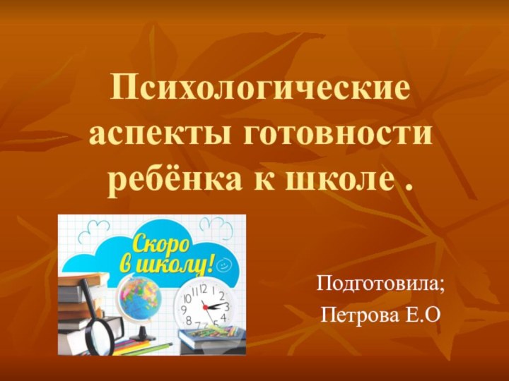 Психологические аспекты готовности ребёнка к школе .Подготовила;Петрова Е.О