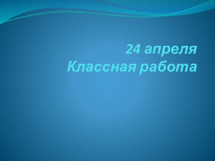 24 апреля Классная работа