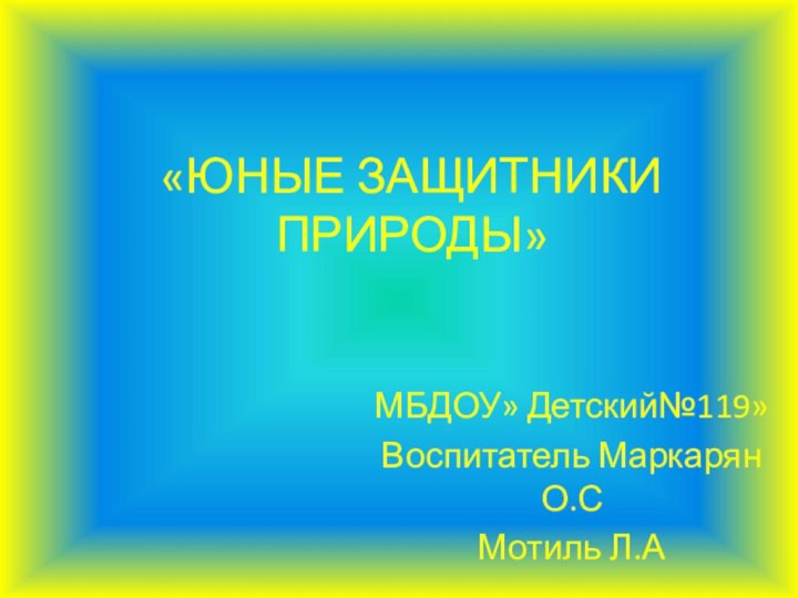 «ЮНЫЕ ЗАЩИТНИКИ ПРИРОДЫ»МБДОУ» Детский№119»Воспитатель Маркарян О.СМотиль Л.А