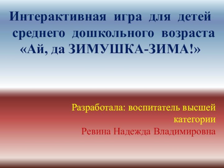 Интерактивная игра для детей среднего дошкольного возраста «Ай, да ЗИМУШКА-ЗИМА!»Разработала: воспитатель высшей категории Ревина Надежда Владимировна