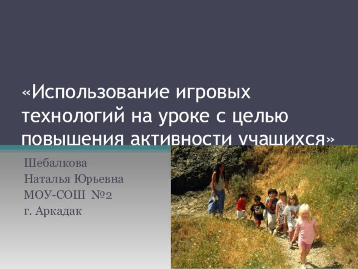 «Использование игровых технологий на уроке с целью повышения активности учащихся»Шебалкова Наталья ЮрьевнаМОУ-СОШ №2 г. Аркадак