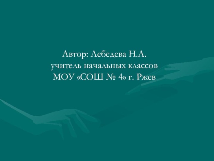 Автор: Лебедева Н.А. учитель начальных классов  МОУ «СОШ № 4» г. Ржев