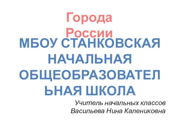 Города РоссииМБОУ СтанковскаяНачальная общеобразовательная школаУчитель начальных классов Васильева Нина Калениковна