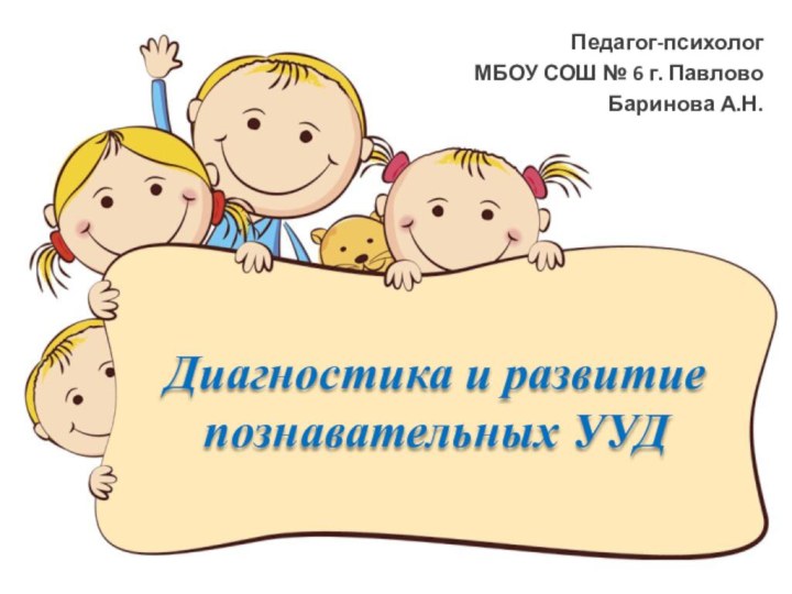 Диагностика и развитие познавательных УУДПедагог-психологМБОУ СОШ № 6 г. ПавловоБаринова А.Н.