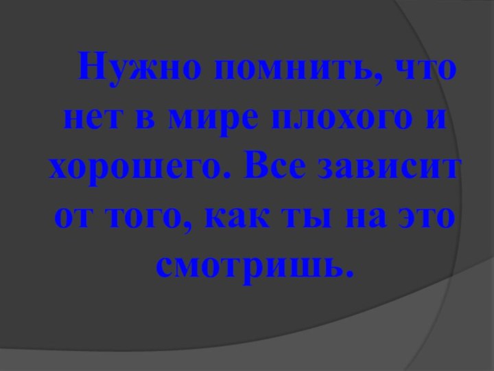 Нужно помнить, что нет в мире плохого и хорошего. Все зависит от