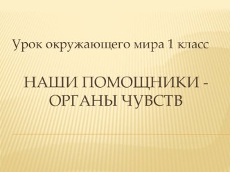 Урок окружающего мира Наши помощники – органы чувств в 1 классе. методическая разработка по окружающему миру (1 класс) по теме