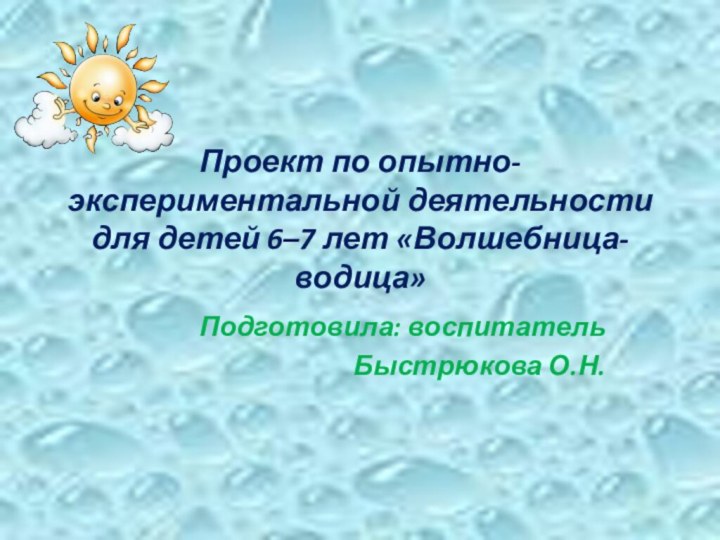 Проект по опытно-экспериментальной деятельности для детей 6–7 лет «Волшебница-водица» Подготовила: воспитательБыстрюкова О.Н.