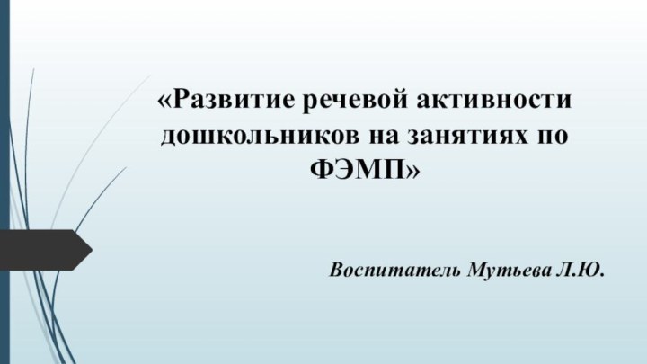 «Развитие речевой активности дошкольников на занятиях по ФЭМП» Воспитатель Мутьева Л.Ю.