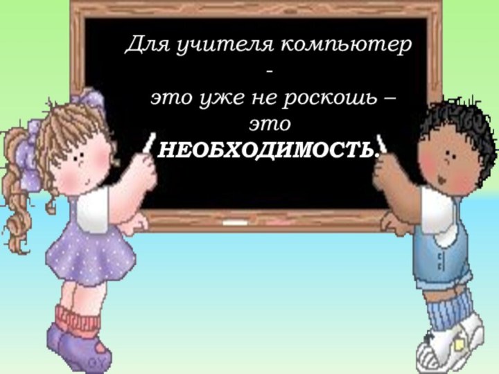 Для учителя компьютер -  это уже не роскошь – это НЕОБХОДИМОСТЬ. 