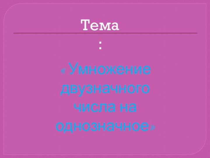 Тема:« Умножение двузначного числа на однозначное»