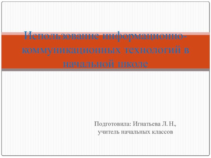 Подготовила: Игнатьева Л. Н., учитель начальных классовИспользование информационно-коммуникационных технологий в начальной школе