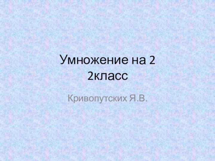 Умножение на 2 2классКривопутских Я.В.