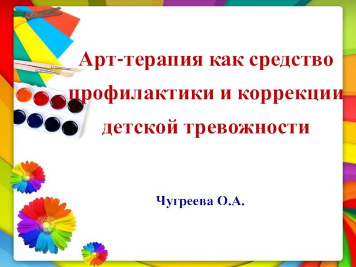 Арт-терапия как средство профилактики и коррекции детской тревожности Чугреева О.А.