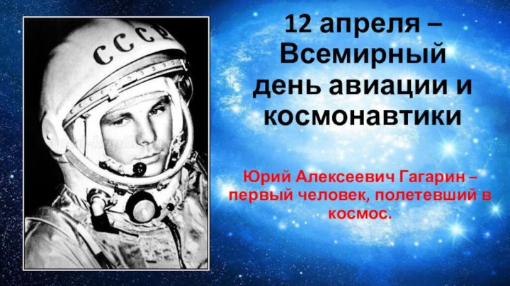 12 апреля – Всемирный день авиации и космонавтикиЮрий Алексеевич Гагарин – первый человек, полетевший в космос.