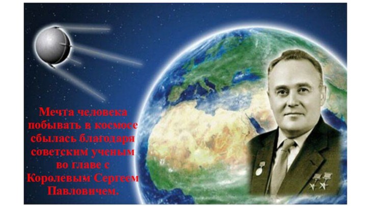 Мечта человека побывать в космосе сбылась благодаря советским ученым во главе с Королевым Сергеем Павловичем.