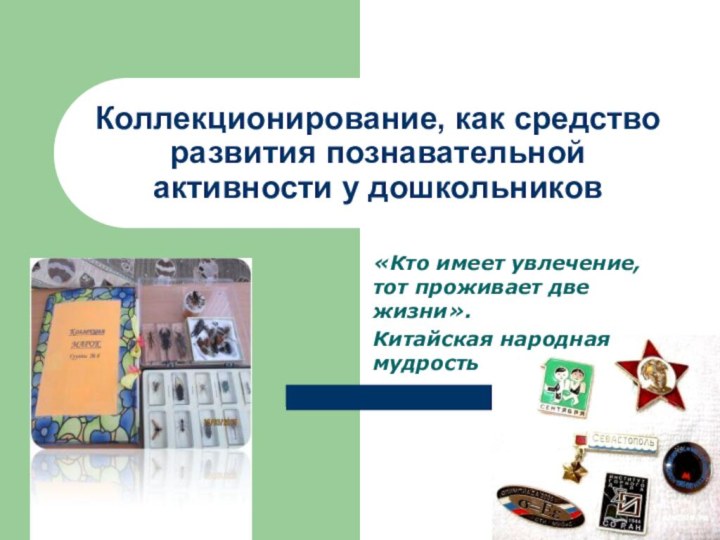 Коллекционирование, как средство развития познавательной активности у дошкольников«Кто имеет увлечение, тот проживает две жизни».Китайская народная мудрость