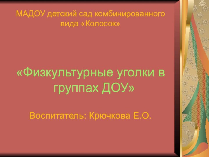 МАДОУ детский сад комбинированного вида «Колосок»«Физкультурные уголки в группах ДОУ»Воспитатель: Крючкова Е.О.