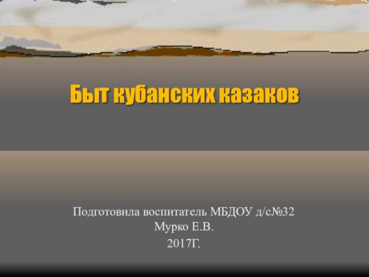 Быт кубанских казаковПодготовила воспитатель МБДОУ д/с№32 Мурко Е.В.2017Г.