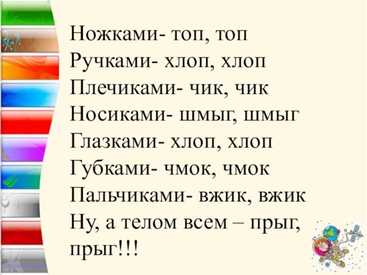 Ножками- топ, топРучками- хлоп, хлопПлечиками- чик, чикНосиками- шмыг, шмыгГлазками- хлоп, хлопГубками- чмок,