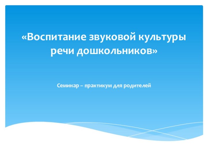 «Воспитание звуковой культуры речи дошкольников»   Семинар – практикум для родителей