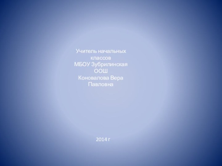 Учитель начальных классовМБОУ Зубрилинская ООШКоновалова Вера Павловна2014 г