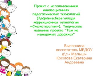 Проект с использованием инновационных педагогических технологий. (Здоровьесберегающая коррекционная технология Сказкотерапия) Творческое название проекта Там на неведомых дорожках проект ( группа)