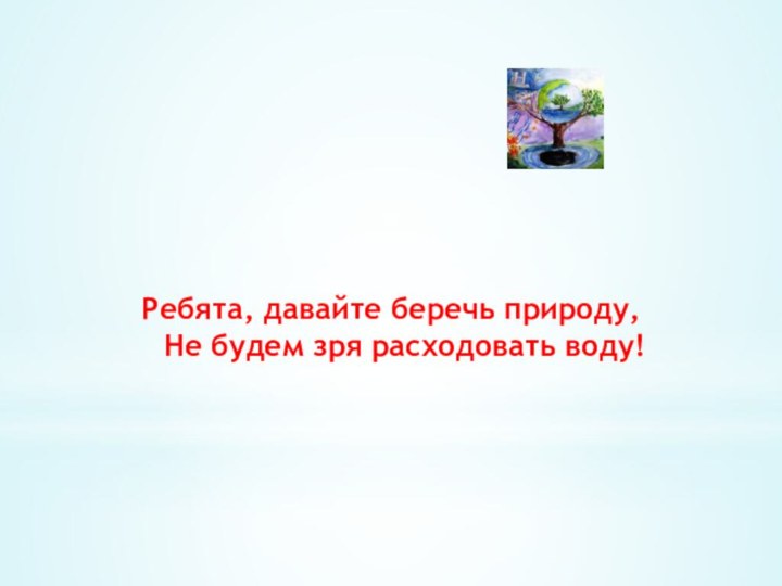 Ребята, давайте беречь природу, Не будем зря расходовать воду!      