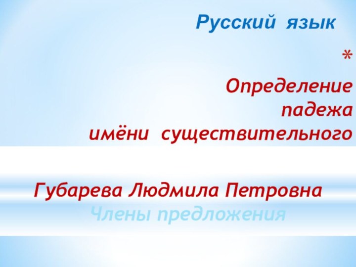 Определение   падежа имёни существительногоРусский языкГубарева Людмила Петровна  Члены предложения