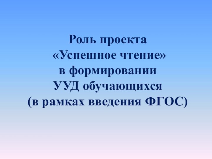 Роль проекта  «Успешное чтение» в формировании  УУД обучающихся (в рамках введения ФГОС)