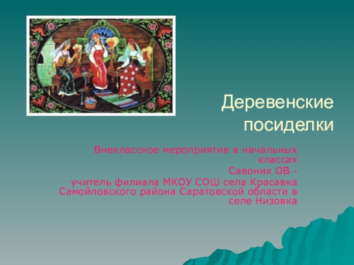 Деревенские  посиделкиВнеклассное мероприятие в начальных классахСавоник ОВ -учитель филиала МКОУ СОШ