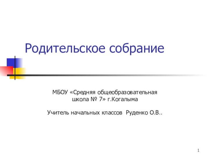 Родительское собрание МБОУ «Средняя общеобразовательная школа № 7» г.КогалымаУчитель начальных классов Руденко О.В..