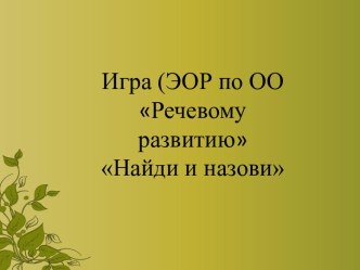 Игра (ЭОР по ОО Речевому развитию Найди и назови презентация урока для интерактивной доски (подготовительная группа)
