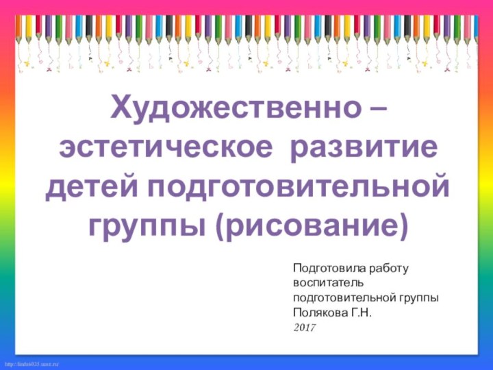 Художественно – эстетическое развитие детей подготовительной группы (рисование)Подготовила работу воспитатель подготовительной группы Полякова Г.Н. 2017