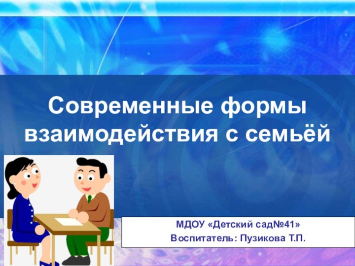 Современные формы взаимодействия с семьёй МДОУ «Детский сад№41»Воспитатель: Пузикова Т.П.