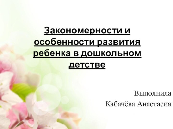 Закономерности и особенности развития ребенка в дошкольном детстве Выполнила Кабачёва Анастасия