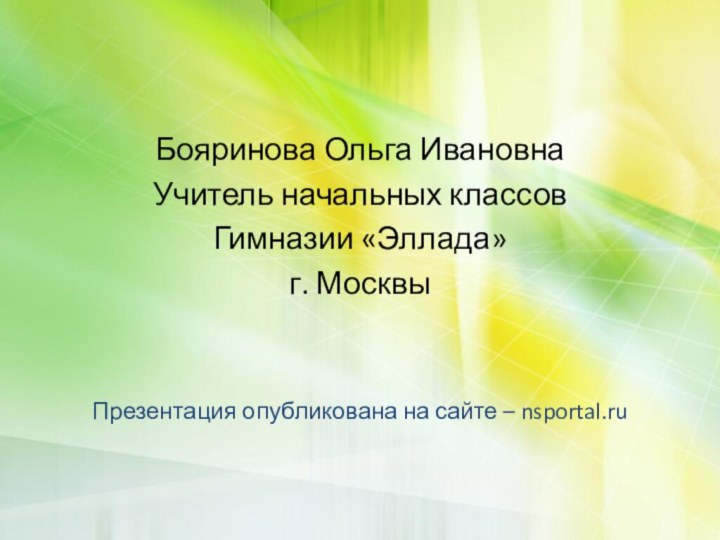 Бояринова Ольга ИвановнаУчитель начальных классовГимназии «Эллада»г. МосквыПрезентация опубликована на сайте – nsportal.ru