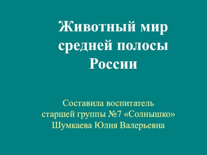 Животный мир средней полосы России Составила воспитатель старшей группы №7 «Солнышко» Шумкаева Юлия Валерьевна