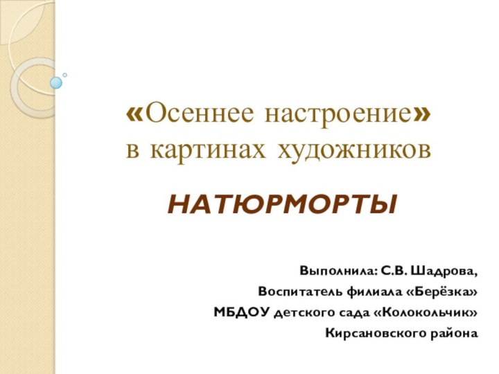 «Осеннее настроение»  в картинах художниковНАТЮРМОРТЫ Выполнила: С.В. Шадрова,Воспитатель филиала «Берёзка»МБДОУ детского сада «Колокольчик»Кирсановского района