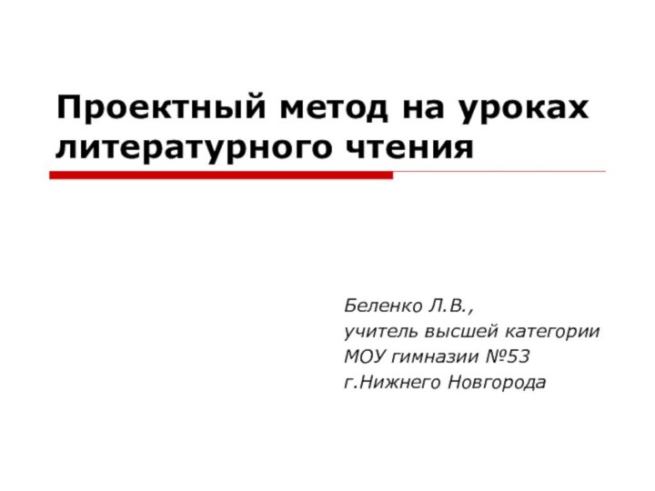 Проектный метод на уроках литературного чтенияБеленко Л.В.,учитель высшей категорииМОУ гимназии №53г.Нижнего Новгорода