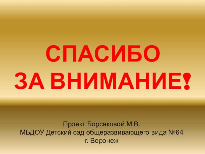 СПАСИБО  ЗА ВНИМАНИЕ!Проект Борсяковой М.В.МБДОУ Детский сад общеразвивающего вида №64г. Воронеж