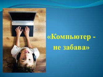 Презентация к родительскому собранию Компьютер-это не забава презентация к уроку