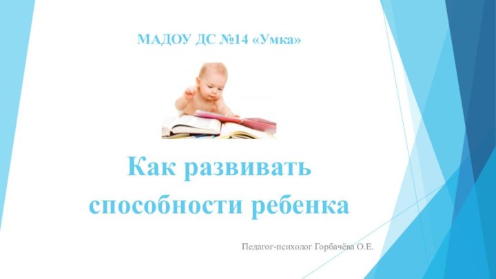МАДОУ ДС №14 «Умка»     Как развивать способности ребенкаПедагог-психолог Горбачёва О.Е.
