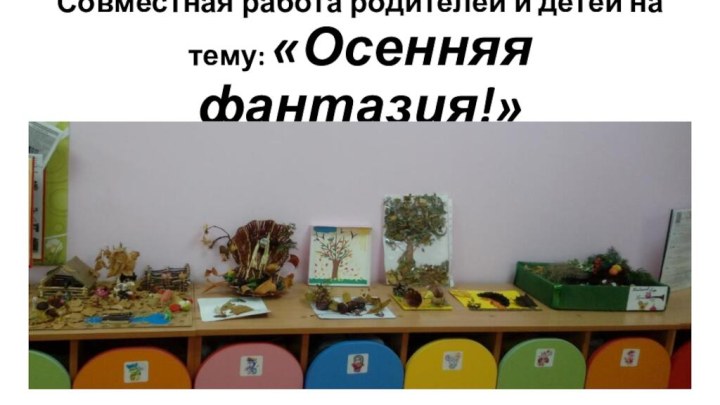 Совместная работа родителей и детей на тему: «Осенняя фантазия!»