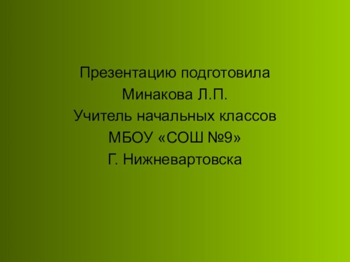 Презентацию подготовила Минакова Л.П.Учитель начальных классовМБОУ «СОШ №9»Г. Нижневартовска