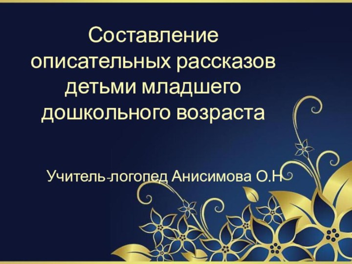 Составление описательных рассказов детьми младшего дошкольного возраста Учитель-логопед Анисимова О.Н