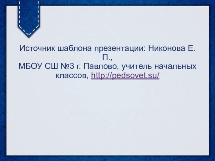 Источник шаблона презентации: Никонова Е.П., МБОУ СШ №3 г. Павлово, учитель начальных классов, http://pedsovet.su/