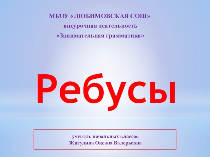 РебусыМКОУ «ЛЮБИМОВСКАЯ СОШ» внеурочная деятельность «Занимательная грамматика»учитель начальных классов  Жигулина Оксана Валерьевна