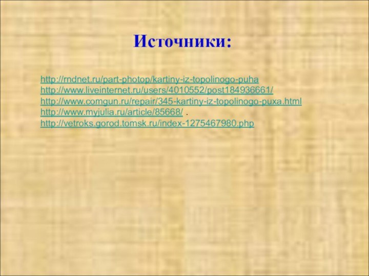 Источники:http://rndnet.ru/part-photop/kartiny-iz-topolinogo-puha http://www.liveinternet.ru/users/4010552/post184936661/ http://www.comgun.ru/repair/345-kartiny-iz-topolinogo-puxa.html http://www.myjulia.ru/article/85668/ .http://vetroks.gorod.tomsk.ru/index-1275467980.php