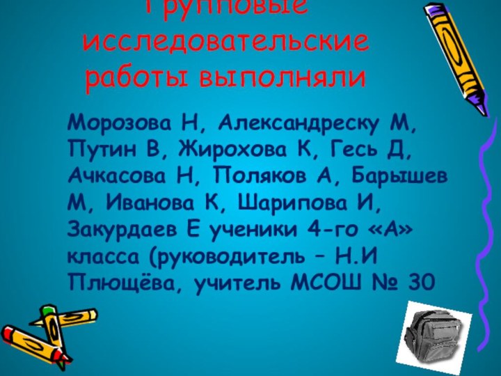 Групповые исследовательские работы выполняли Морозова Н, Александреску М,Путин В, Жирохова К, Гесь