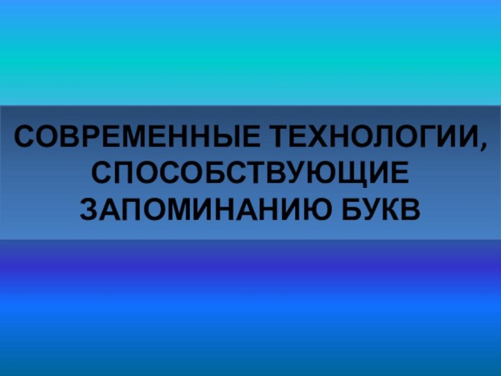 СОВРЕМЕННЫЕ ТЕХНОЛОГИИ, СПОСОБСТВУЮЩИЕ  ЗАПОМИНАНИЮ БУКВ